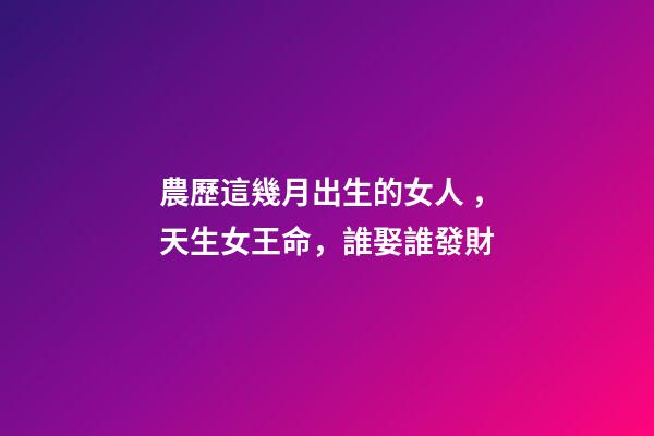 農歷這幾月出生的女人，天生女王命，誰娶誰發財